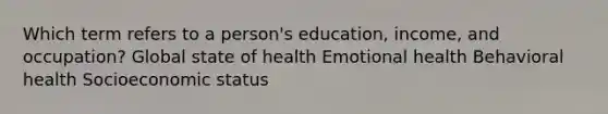 Which term refers to a person's education, income, and occupation? Global state of health Emotional health Behavioral health Socioeconomic status