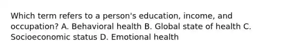 Which term refers to a person's education, income, and occupation? A. Behavioral health B. Global state of health C. Socioeconomic status D. Emotional health