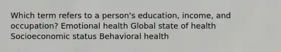 Which term refers to a person's education, income, and occupation? Emotional health Global state of health Socioeconomic status Behavioral health