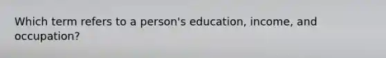 Which term refers to a person's education, income, and occupation?