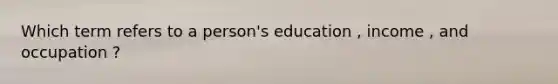 Which term refers to a person's education , income , and occupation ?