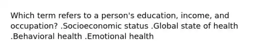 Which term refers to a person's education, income, and occupation? .Socioeconomic status .Global state of health .Behavioral health .Emotional health