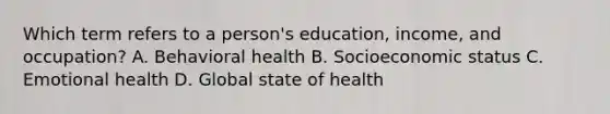 Which term refers to a person's education, income, and occupation? A. Behavioral health B. Socioeconomic status C. Emotional health D. Global state of health