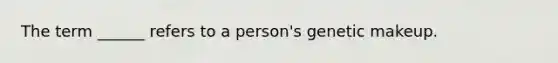 The term ______ refers to a person's genetic makeup.