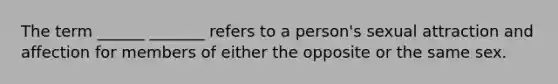 The term ______ _______ refers to a person's sexual attraction and affection for members of either the opposite or the same sex.