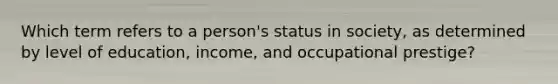 Which term refers to a person's status in society, as determined by level of education, income, and occupational prestige?