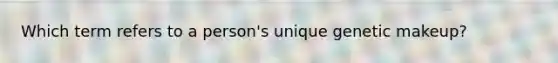 Which term refers to a person's unique genetic makeup?