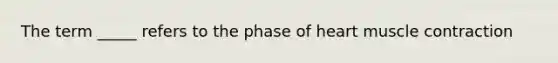 The term _____ refers to the phase of heart muscle contraction