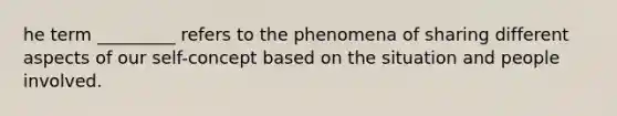 he term _________ refers to the phenomena of sharing different aspects of our self-concept based on the situation and people involved.