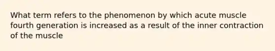 What term refers to the phenomenon by which acute muscle fourth generation is increased as a result of the inner contraction of the muscle