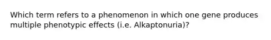 Which term refers to a phenomenon in which one gene produces multiple phenotypic effects (i.e. Alkaptonuria)?