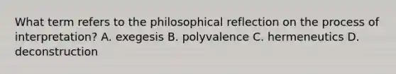 What term refers to the philosophical reflection on the process of interpretation? A. exegesis B. polyvalence C. hermeneutics D. deconstruction