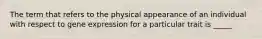 The term that refers to the physical appearance of an individual with respect to gene expression for a particular trait is _____