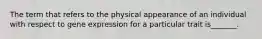 The term that refers to the physical appearance of an individual with respect to gene expression for a particular trait is_______.