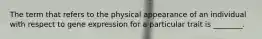 The term that refers to the physical appearance of an individual with respect to gene expression for a particular trait is ________.