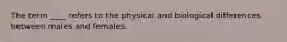 The term ____ refers to the physical and biological differences between males and females.