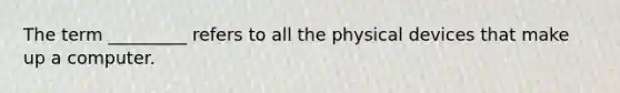 The term _________ refers to all the physical devices that make up a computer.