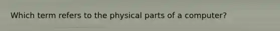 Which term refers to the physical parts of a computer?