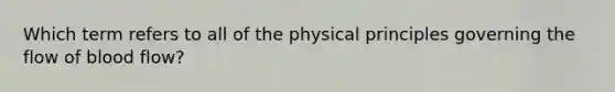 Which term refers to all of the physical principles governing the flow of blood flow?