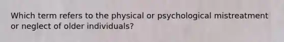 Which term refers to the physical or psychological mistreatment or neglect of older individuals?