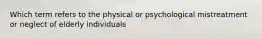 Which term refers to the physical or psychological mistreatment or neglect of elderly individuals