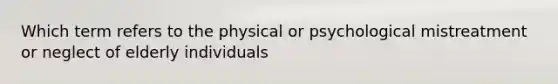 Which term refers to the physical or psychological mistreatment or neglect of elderly individuals