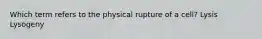 Which term refers to the physical rupture of a cell? Lysis Lysogeny