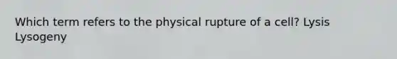 Which term refers to the physical rupture of a cell? Lysis Lysogeny