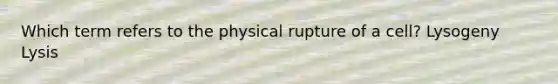 Which term refers to the physical rupture of a cell? Lysogeny Lysis