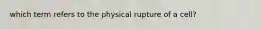 which term refers to the physical rupture of a cell?