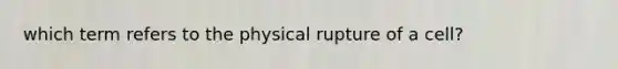 which term refers to the physical rupture of a cell?