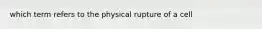 which term refers to the physical rupture of a cell