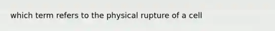 which term refers to the physical rupture of a cell