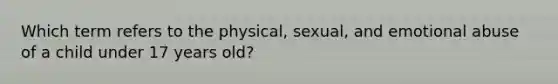 Which term refers to the physical, sexual, and emotional abuse of a child under 17 years old?