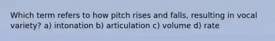 Which term refers to how pitch rises and falls, resulting in vocal variety? a) intonation b) articulation c) volume d) rate