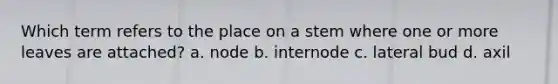 Which term refers to the place on a stem where one or more leaves are attached? a. node b. internode c. lateral bud d. axil