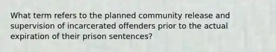 What term refers to the planned community release and supervision of incarcerated offenders prior to the actual expiration of their prison sentences?