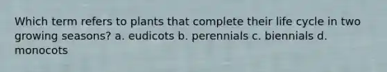 Which term refers to plants that complete their life cycle in two growing seasons? a. eudicots b. perennials c. biennials d. monocots