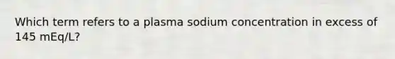 Which term refers to a plasma sodium concentration in excess of 145 mEq/L?