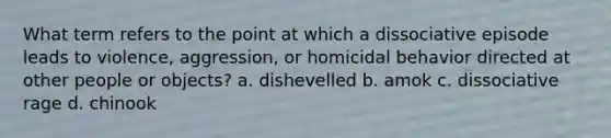 What term refers to the point at which a dissociative episode leads to violence, aggression, or homicidal behavior directed at other people or objects? a. dishevelled b. amok c. dissociative rage d. chinook