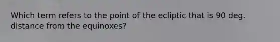 Which term refers to the point of the ecliptic that is 90 deg. distance from the equinoxes?