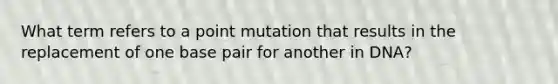 What term refers to a point mutation that results in the replacement of one base pair for another in DNA?