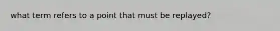 what term refers to a point that must be replayed?