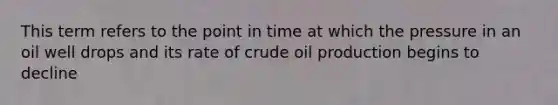 This term refers to the point in time at which the pressure in an oil well drops and its rate of crude oil production begins to decline