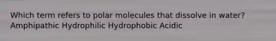 Which term refers to polar molecules that dissolve in water? Amphipathic Hydrophilic Hydrophobic Acidic