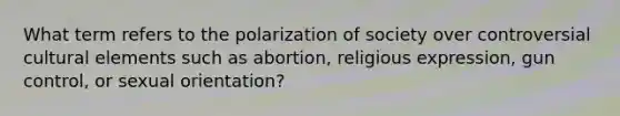 What term refers to the polarization of society over controversial cultural elements such as abortion, religious expression, gun control, or sexual orientation?