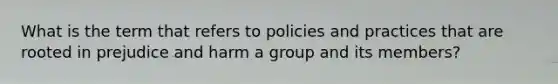 What is the term that refers to policies and practices that are rooted in prejudice and harm a group and its members?