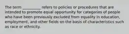 The term __________ refers to policies or procedures that are intended to promote equal opportunity for categories of people who have been previously excluded from equality in education, employment, and other fields on the basis of characteristics such as race or ethnicity.