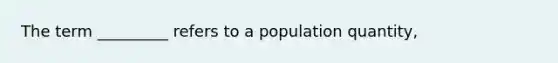 The term _________ refers to a population​ quantity,