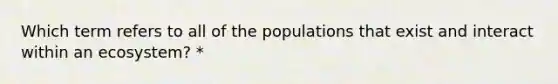 Which term refers to all of the populations that exist and interact within an ecosystem? *